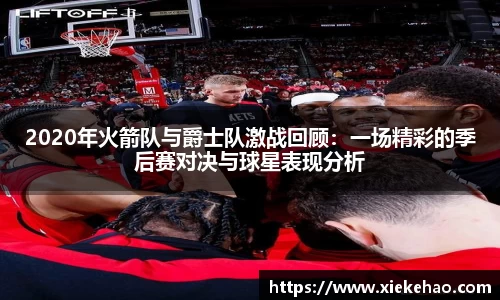 2020年火箭队与爵士队激战回顾:一场精彩的季后赛对决与球星表现分析