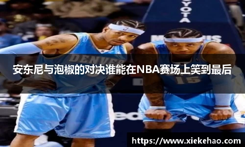 安东尼与泡椒的对决谁能在NBA赛场上笑到最后