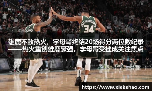 雄鹿不敌热火,字母哥终结20场得分两位数纪录——热火重创雄鹿豪强,字母哥受挫成关注焦点